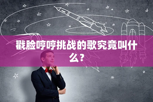 戳脸哼哼挑战的歌究竟叫什么？