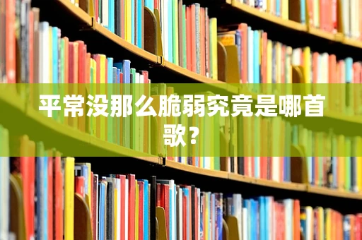 平常没那么脆弱究竟是哪首歌？
