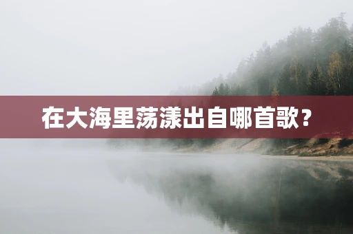 在大海里荡漾出自哪首歌？