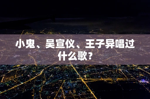 小鬼、吴宣仪、王子异唱过什么歌？