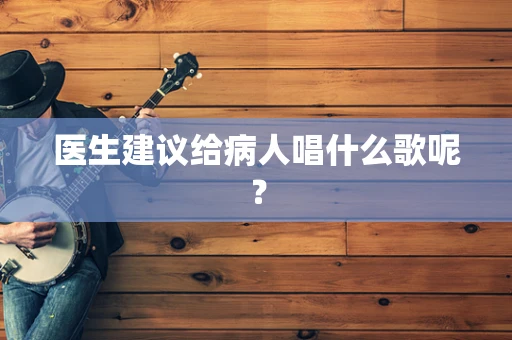 医生建议给病人唱什么歌呢？