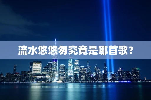 流水悠悠匆究竟是哪首歌？