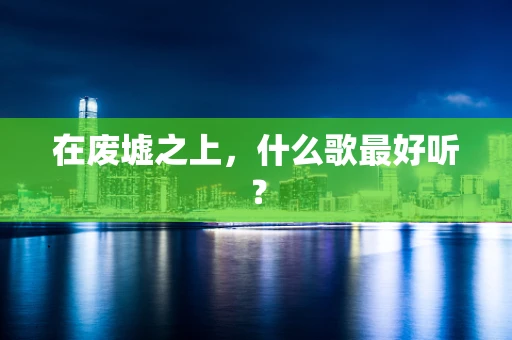 在废墟之上，什么歌最好听？