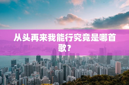 从头再来我能行究竟是哪首歌？