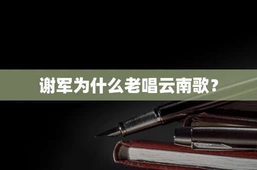 谢军为什么老唱云南歌？