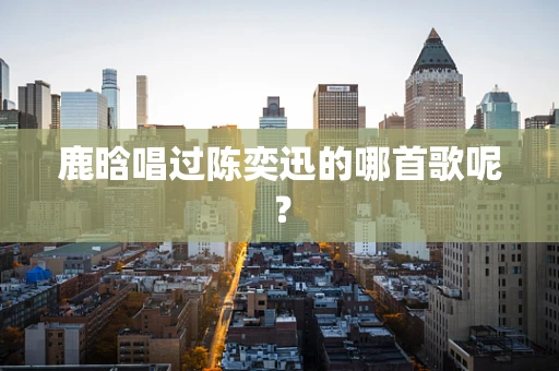 鹿晗唱过陈奕迅的哪首歌呢？