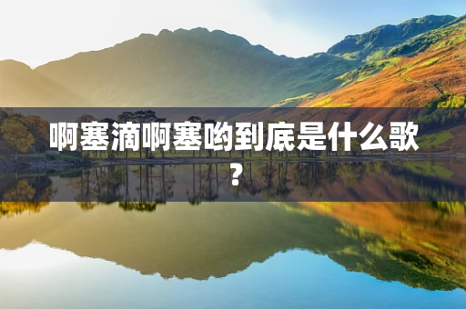 啊塞滴啊塞哟到底是什么歌？