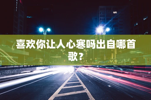 喜欢你让人心寒吗出自哪首歌？
