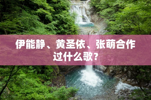 伊能静、黄圣依、张萌合作过什么歌？