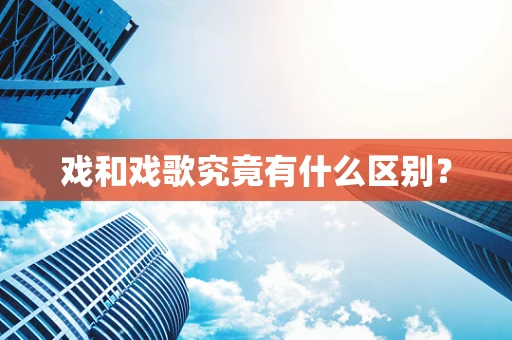戏和戏歌究竟有什么区别？