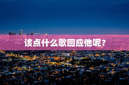 该点什么歌回应他呢？