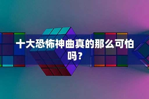 十大恐怖神曲真的那么可怕吗？