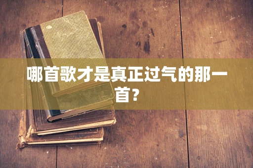 哪首歌才是真正过气的那一首？