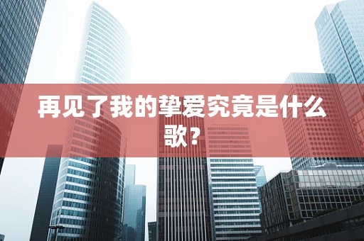 再见了我的挚爱究竟是什么歌？