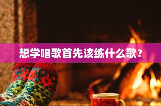 想学唱歌首先该练什么歌？