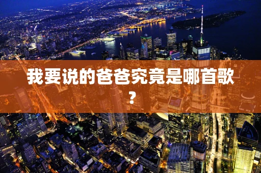 我要说的爸爸究竟是哪首歌？