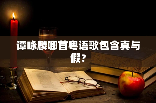谭咏麟哪首粤语歌包含真与假？