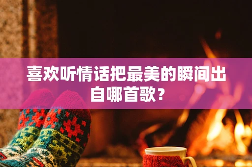 喜欢听情话把最美的瞬间出自哪首歌？