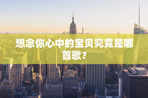 想念你心中的宝贝究竟是哪首歌？