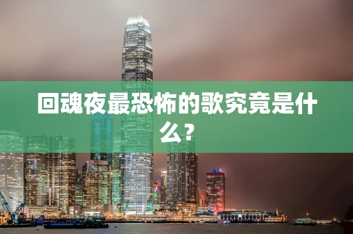 回魂夜最恐怖的歌究竟是什么？