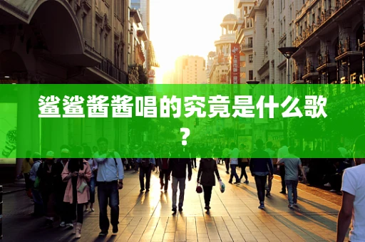 鲨鲨酱酱唱的究竟是什么歌？