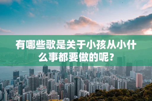 有哪些歌是关于小孩从小什么事都要做的呢？
