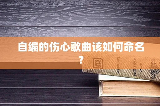自编的伤心歌曲该如何命名？
