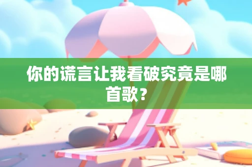 你的谎言让我看破究竟是哪首歌？