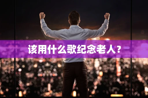 该用什么歌纪念老人？