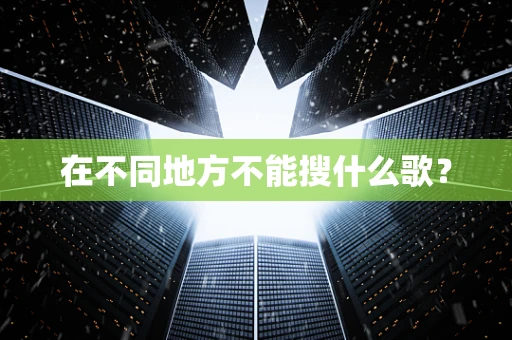 在不同地方不能搜什么歌？