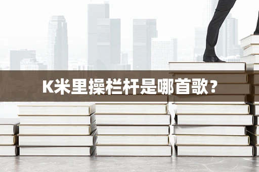 K米里操栏杆是哪首歌？