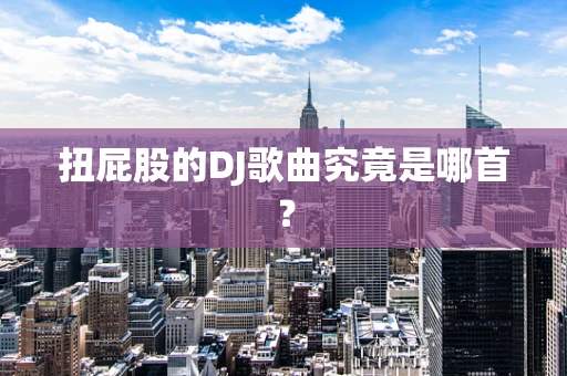 扭屁股的DJ歌曲究竟是哪首？
