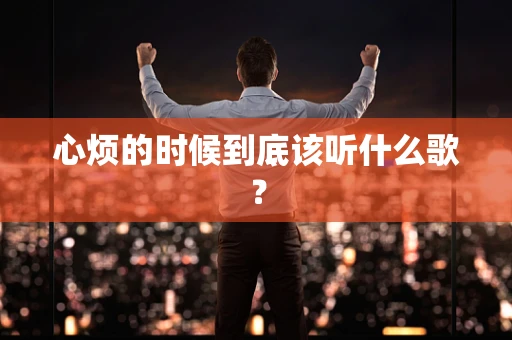 心烦的时候到底该听什么歌？