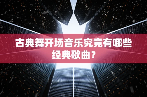 古典舞开场音乐究竟有哪些经典歌曲？