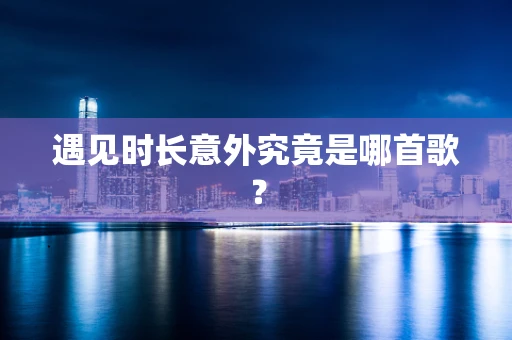 遇见时长意外究竟是哪首歌？