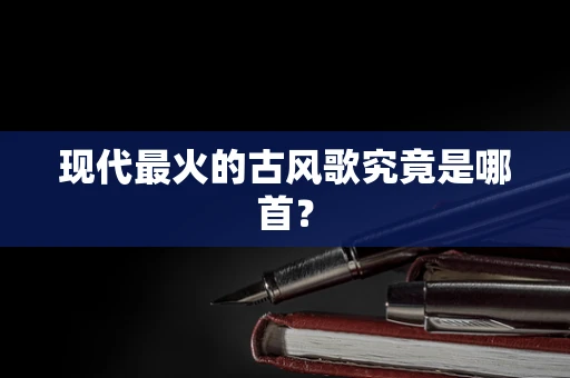 现代最火的古风歌究竟是哪首？