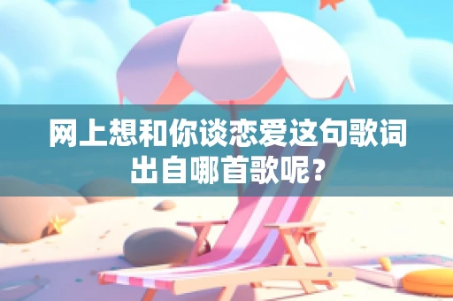 网上想和你谈恋爱这句歌词出自哪首歌呢？