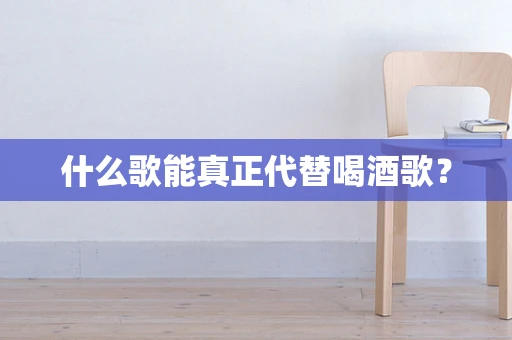 什么歌能真正代替喝酒歌？