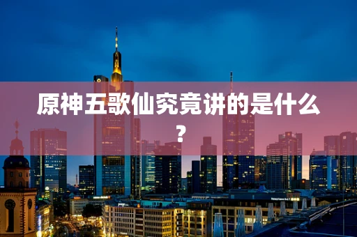 原神五歌仙究竟讲的是什么？