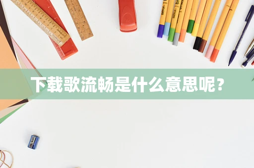 下载歌流畅是什么意思呢？