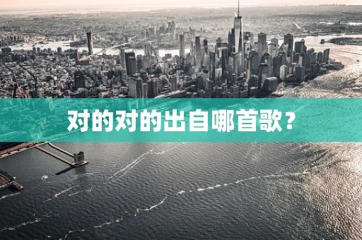 对的对的出自哪首歌？