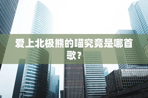 爱上北极熊的喵究竟是哪首歌？