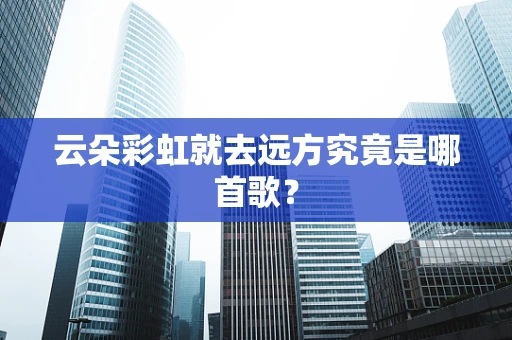 云朵彩虹就去远方究竟是哪首歌？