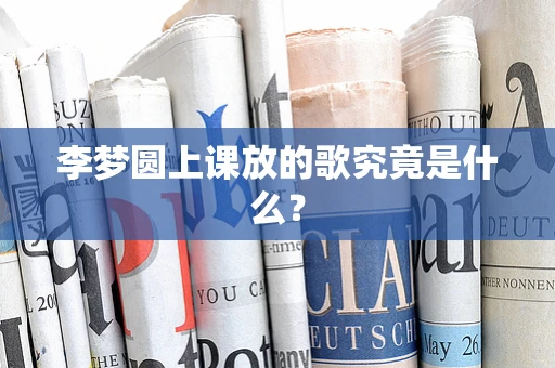 李梦圆上课放的歌究竟是什么？