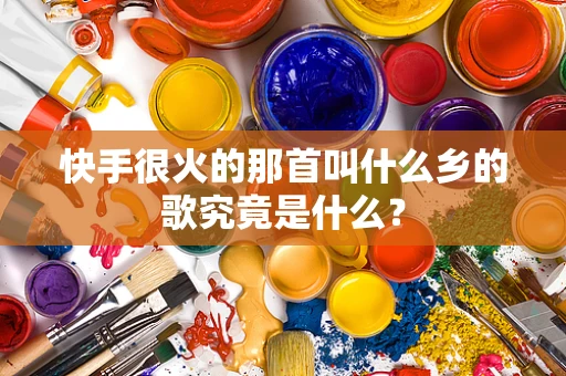 快手很火的那首叫什么乡的歌究竟是什么？