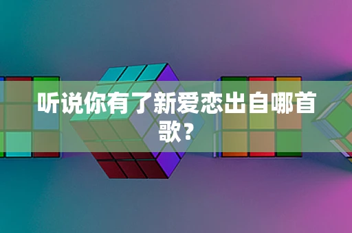 听说你有了新爱恋出自哪首歌？