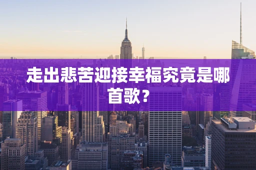 走出悲苦迎接幸福究竟是哪首歌？