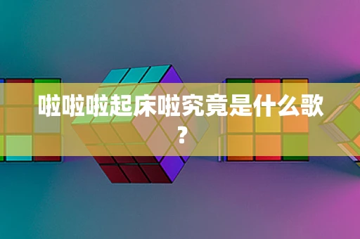 啦啦啦起床啦究竟是什么歌？