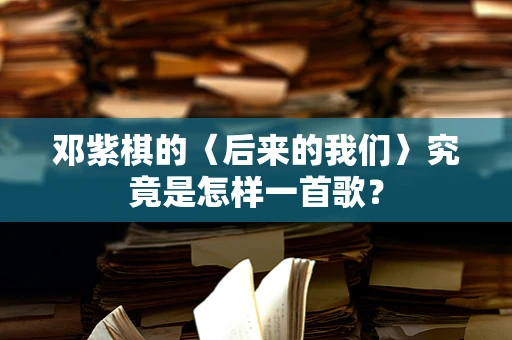 邓紫棋的〈后来的我们〉究竟是怎样一首歌？