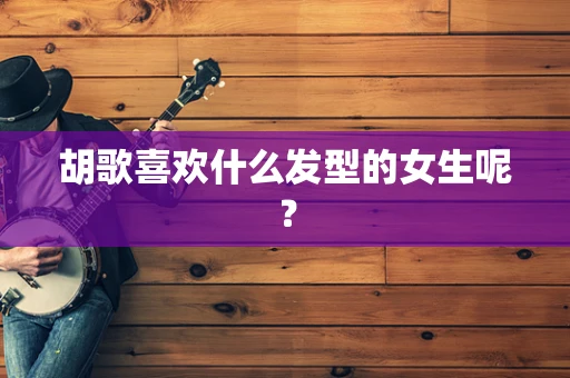 胡歌喜欢什么发型的女生呢？